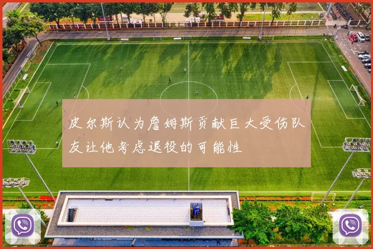 皮尔斯认为詹姆斯贡献巨大受伤队友让他考虑退役的可能性