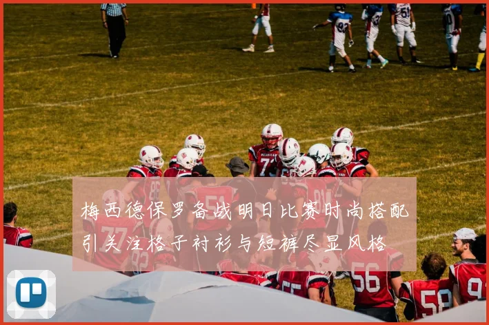 梅西德保罗备战明日比赛时尚搭配引关注格子衬衫与短裤尽显风格