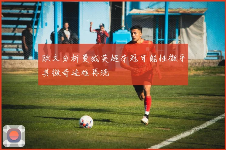欧文分析曼城英超夺冠可能性微乎其微奇迹难再现