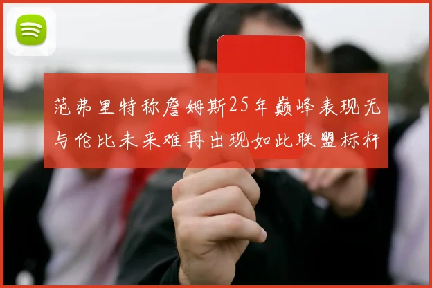 范弗里特称詹姆斯25年巅峰表现无与伦比未来难再出现如此联盟标杆