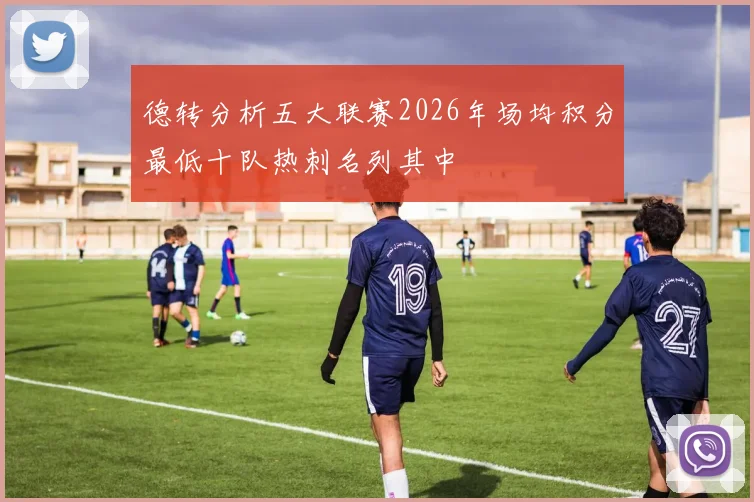 德转分析五大联赛2026年场均积分最低十队热刺名列其中