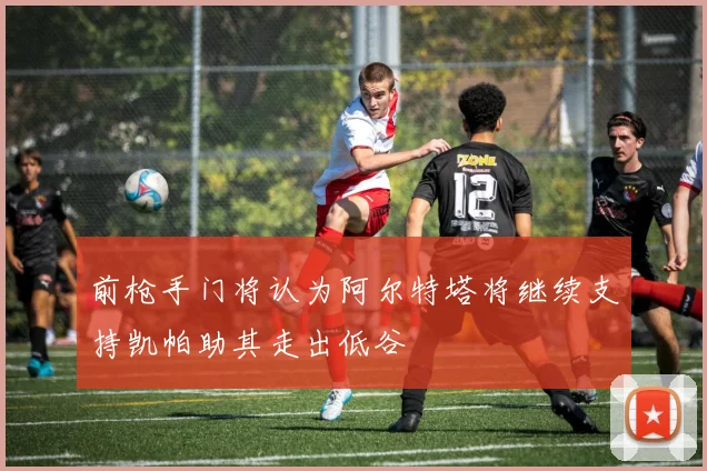 前枪手门将认为阿尔特塔将继续支持凯帕助其走出低谷