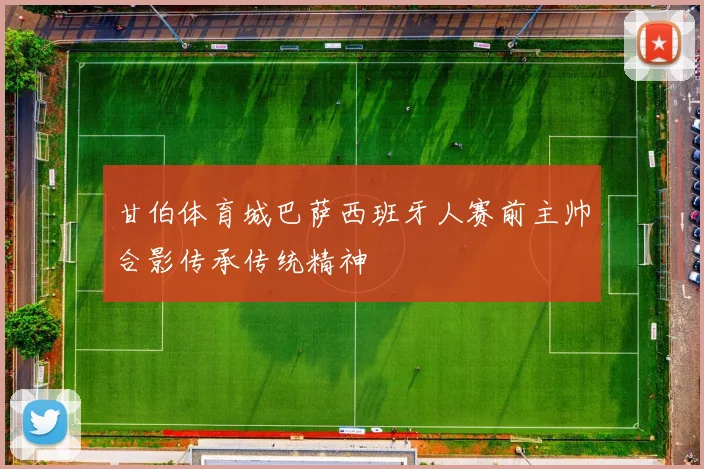 甘伯体育城巴萨西班牙人赛前主帅合影传承传统精神