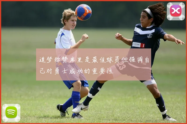 追梦称赞库里是最佳球员但强调自己对勇士成功的重要性