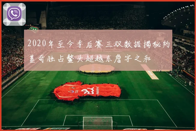 2020年至今季后赛三双数据揭秘约基奇独占鳌头超越东詹字之和