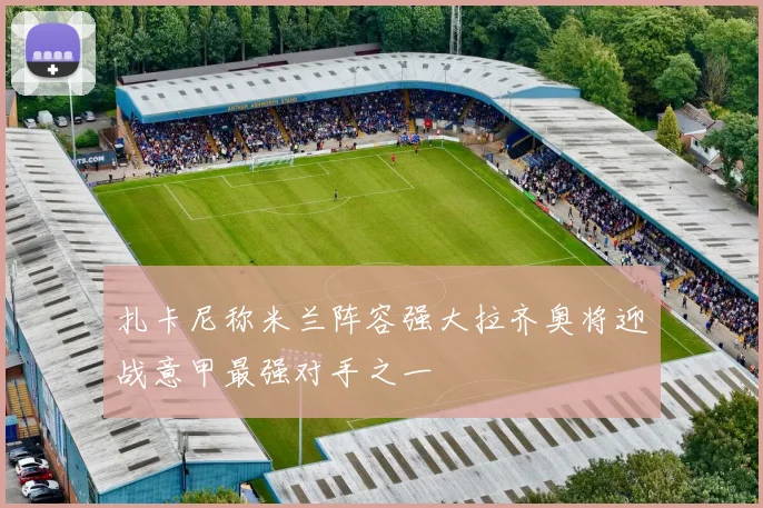 扎卡尼称米兰阵容强大拉齐奥将迎战意甲最强对手之一