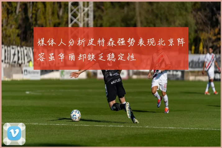 媒体人分析皮特森强势表现北京阵容虽华丽却缺乏稳定性