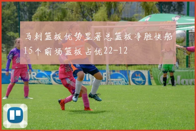 马刺篮板优势显著总篮板净胜快船15个前场篮板占优22-12