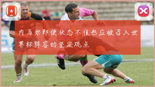 内马尔即使状态不佳也应被召入世界杯阵容的坚定观点