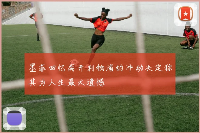 墨菲回忆离开利物浦的冲动决定称其为人生最大遗憾