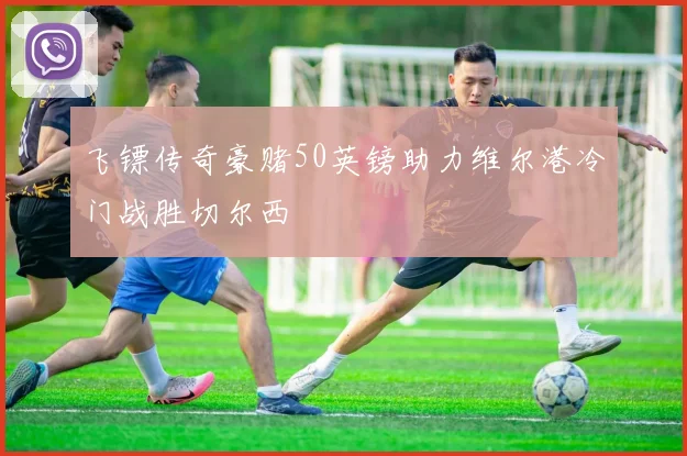 飞镖传奇豪赌50英镑助力维尔港冷门战胜切尔西
